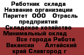 Работник  склада › Название организации ­ Паритет, ООО › Отрасль предприятия ­ Складское хозяйство › Минимальный оклад ­ 25 000 - Все города Работа » Вакансии   . Алтайский край,Славгород г.